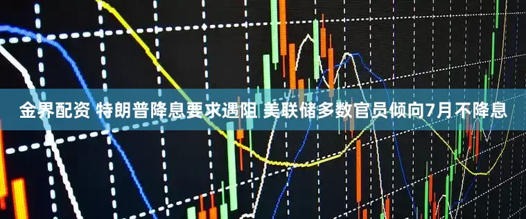 金界配资 特朗普降息要求遇阻 美联储多数官员倾向7月不降息