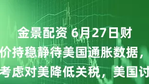 金景配资 6月27日财经早餐:金价持稳静待美国通胀数据,欧盟考虑对美降低关税,美国讨论放松对伊朗制裁