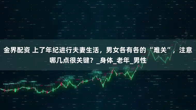 金界配资 上了年纪进行夫妻生活，男女各有各的 “难关”，注意哪几点很关键？_身体_老年_男性