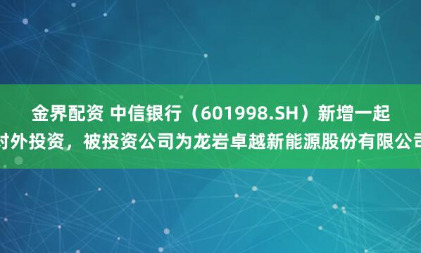 金界配资 中信银行(601998.SH)新增一起对外投资,被投资公司为龙岩卓越新能源股份有限公司