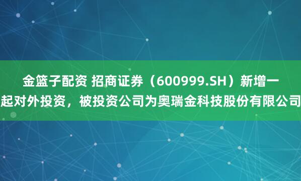 金篮子配资 招商证券(600999.SH)新增一起对外投资,被投资公司为奥瑞金科技股份有限公司