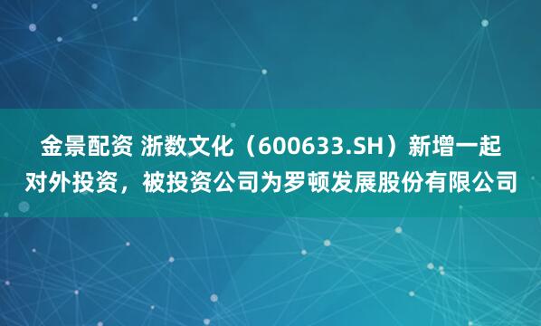 金景配资 浙数文化(600633.SH)新增一起对外投资,被投资公司为罗顿发展股份有限公司