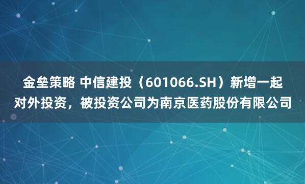 金垒策略 中信建投(601066.SH)新增一起对外投资,被投资公司为南京医药股份有限公司