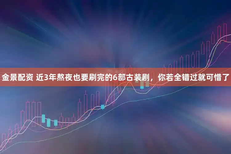 金景配资 近3年熬夜也要刷完的6部古装剧，你若全错过就可惜了