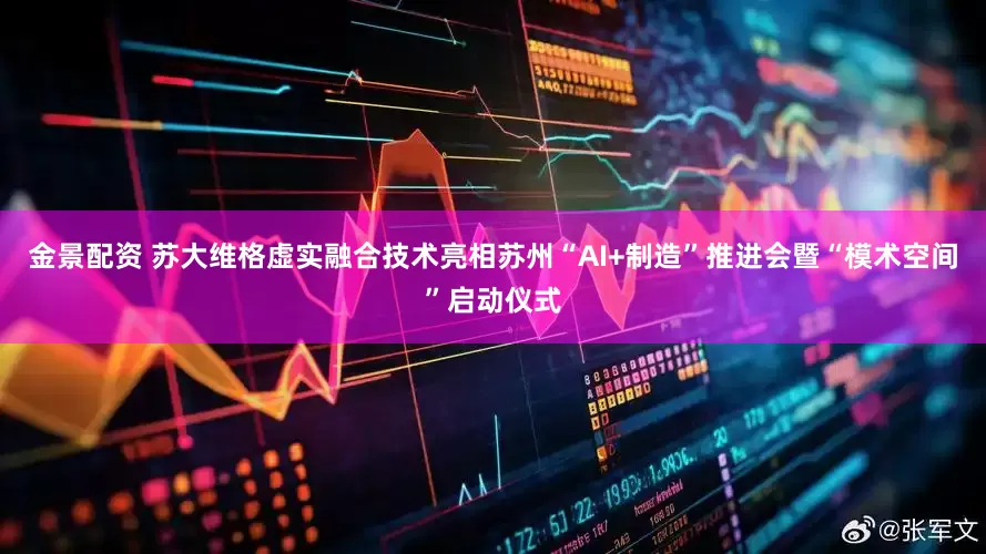 金景配资 苏大维格虚实融合技术亮相苏州“AI+制造”推进会暨“模术空间”启动仪式