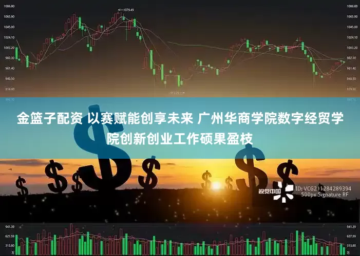 金篮子配资 以赛赋能创享未来 广州华商学院数字经贸学院创新创业工作硕果盈枝