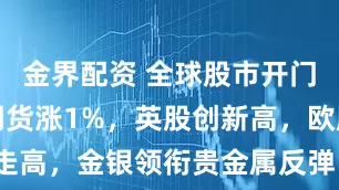 金界配资 全球股市开门红：纳指期货涨1%，英股创新高，欧股集体走高，金银领衔贵金属反弹，伦铝站上3000美元