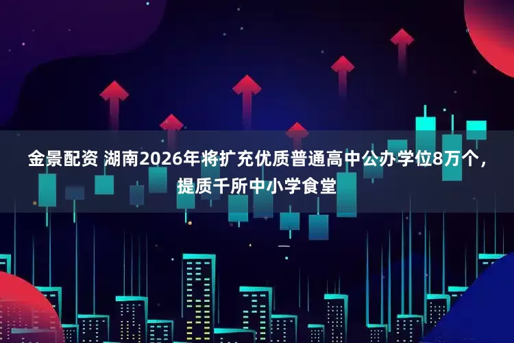金景配资 湖南2026年将扩充优质普通高中公办学位8万个，提质千所中小学食堂