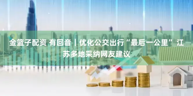 金篮子配资 有回音｜优化公交出行“最后一公里” 江苏多地采纳网友建议