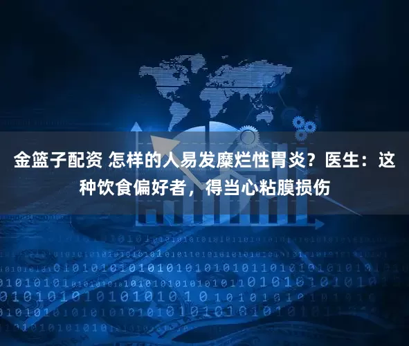 金篮子配资 怎样的人易发糜烂性胃炎?医生:这种饮食偏好者,得当心粘膜损伤