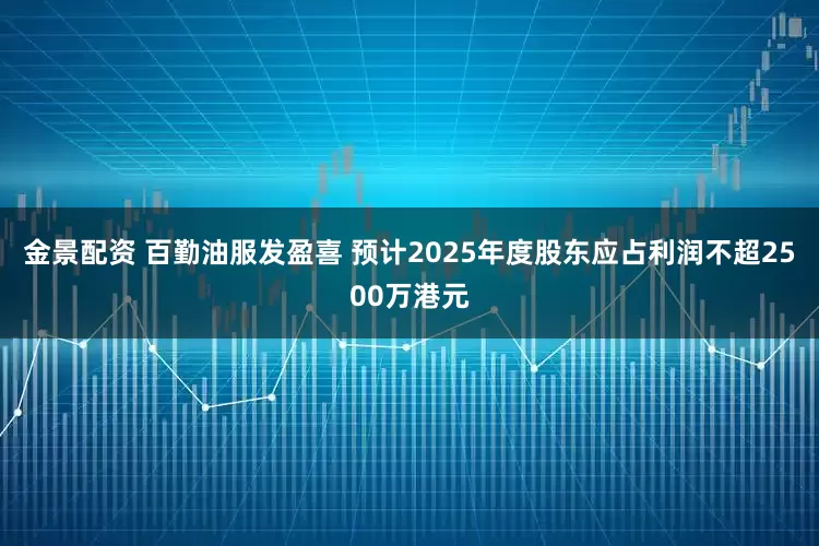 金景配资 百勤油服发盈喜 预计2025年度股东应占利润不超2500万港元
