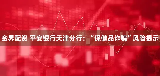 金界配资 平安银行天津分行：“保健品诈骗”风险提示