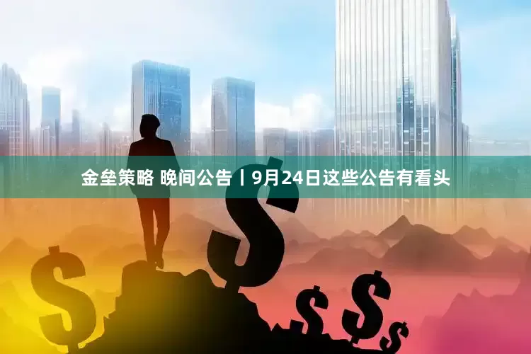金垒策略 晚间公告丨9月24日这些公告有看头