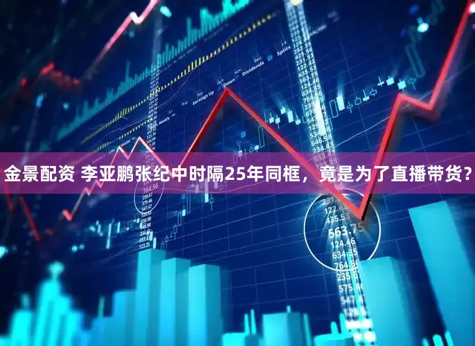 金景配资 李亚鹏张纪中时隔25年同框,竟是为了直播带货?