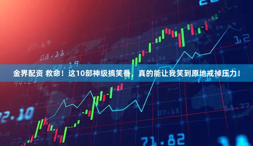 金界配资 救命！这10部神级搞笑番，真的能让我笑到原地戒掉压力！