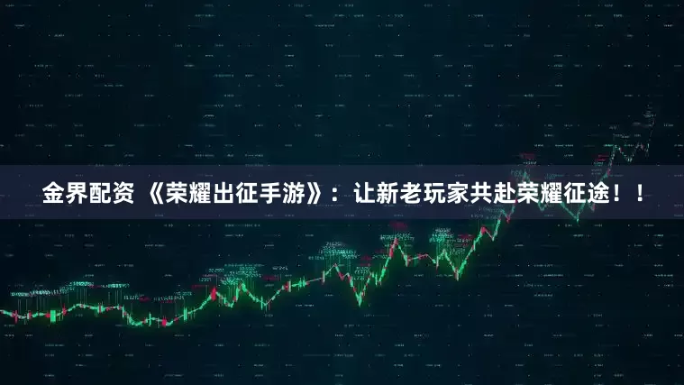 金界配资 《荣耀出征手游》：让新老玩家共赴荣耀征途！！