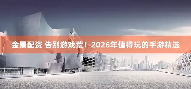 金景配资 告别游戏荒!2026年值得玩的手游精选