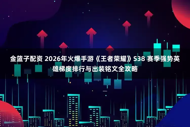 金篮子配资 2026年火爆手游《王者荣耀》S38 赛季强势英雄梯度排行与出装铭文全攻略