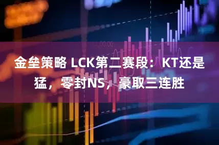 金垒策略 LCK第二赛段：KT还是猛，零封NS，豪取三连胜