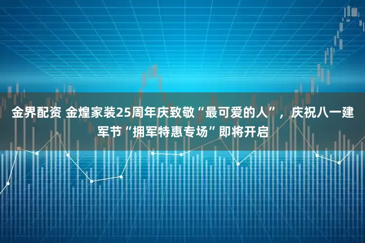 金界配资 金煌家装25周年庆致敬“最可爱的人”,庆祝八一建军节“拥军特惠专场”即将开启