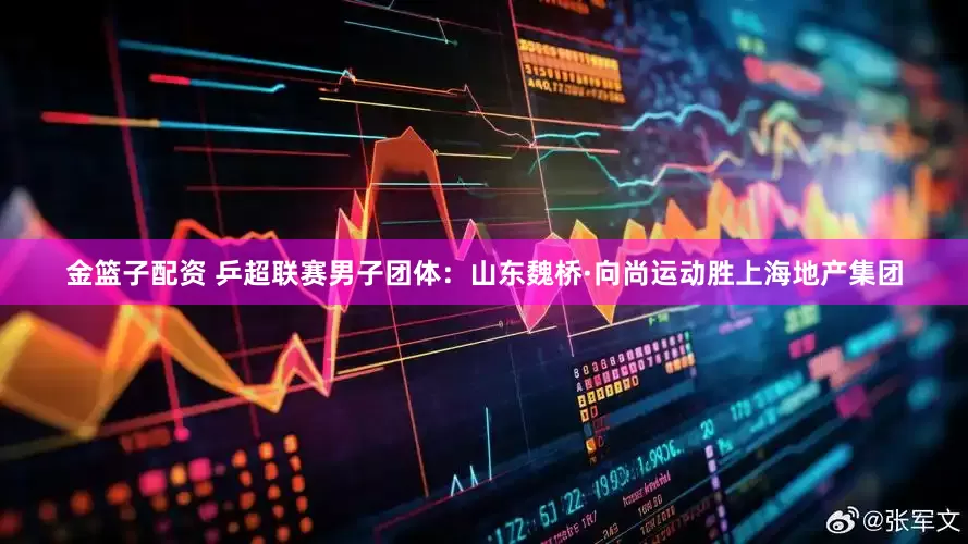 金篮子配资 乒超联赛男子团体：山东魏桥·向尚运动胜上海地产集团