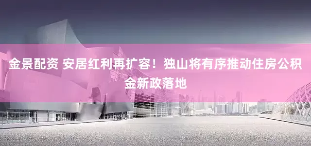 金景配资 安居红利再扩容！独山将有序推动住房公积金新政落地