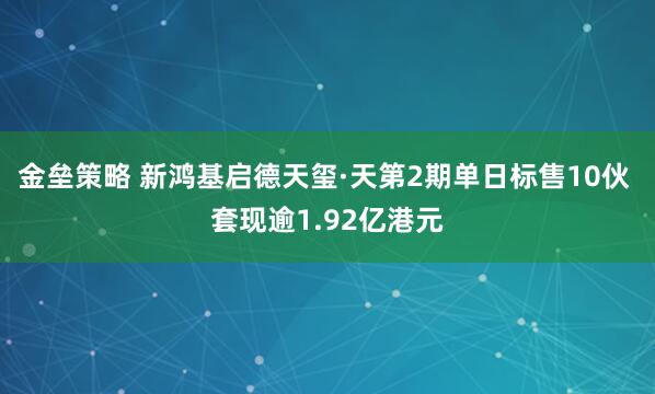 金垒策略 新鸿基启德天玺·天第2期单日标售10伙 套现逾1.92亿港元