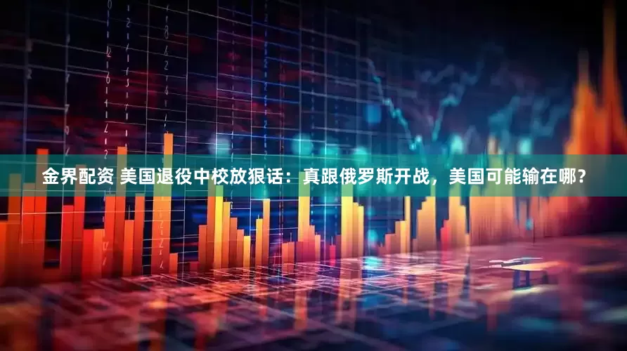 金界配资 美国退役中校放狠话：真跟俄罗斯开战，美国可能输在哪？