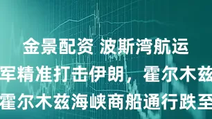 金景配资 波斯湾航运告急！美军精准打击伊朗，霍尔木兹海峡商船通行跌至冰点
