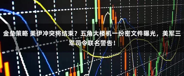 金垒策略 美伊冲突将结束？五角大楼机一份密文件曝光，美军三军司令联名警告！
