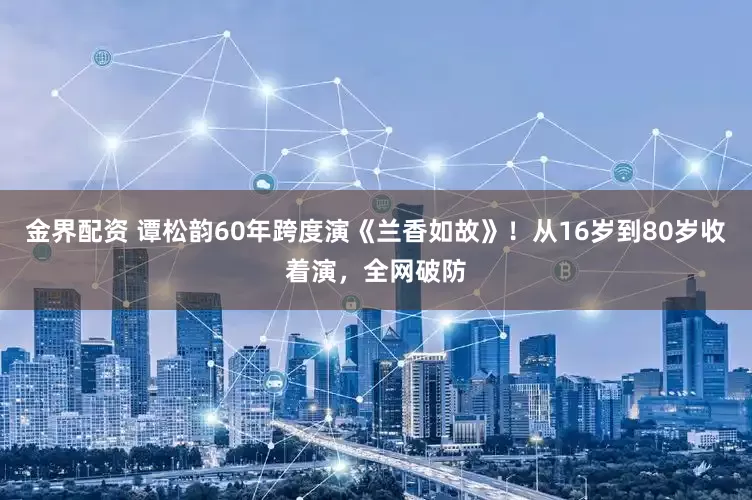 金界配资 谭松韵60年跨度演《兰香如故》！从16岁到80岁收着演，全网破防