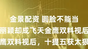 金景配资 圆脸不能当主角？赵丽颖却成飞天金鹰双料视后，十提五获太狠了